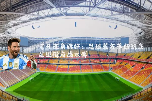 可升降角旗杆:足球装备革新的底层逻辑与战术博弈