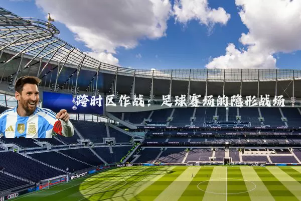 跨时区作战:足球赛场的隐形战场