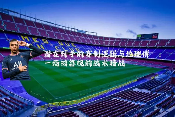 潜在对手的赛制逻辑与地理博弈:一场被忽视的战术暗战