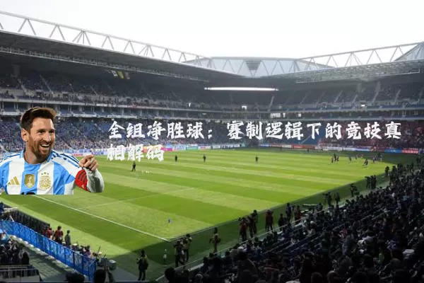 全组净胜球:赛制逻辑下的竞技真相解码