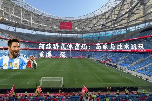 阿兹特克体育场:高原与战术的双重博弈场
