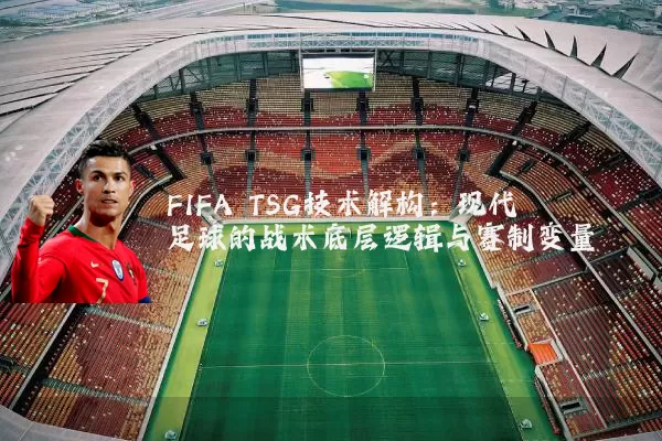 FIFA TSG技术解构：现代足球的战术底层逻辑与赛制变量