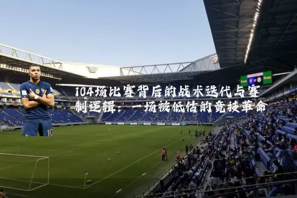 104场比赛背后的战术迭代与赛制逻辑:一场被低估的竞技革命