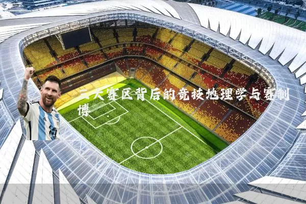 三大赛区背后的竞技地理学与赛制博弈