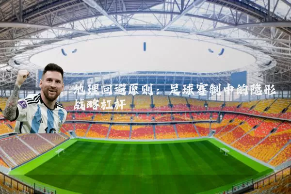 地理回避原则:足球赛制中的隐形战略杠杆