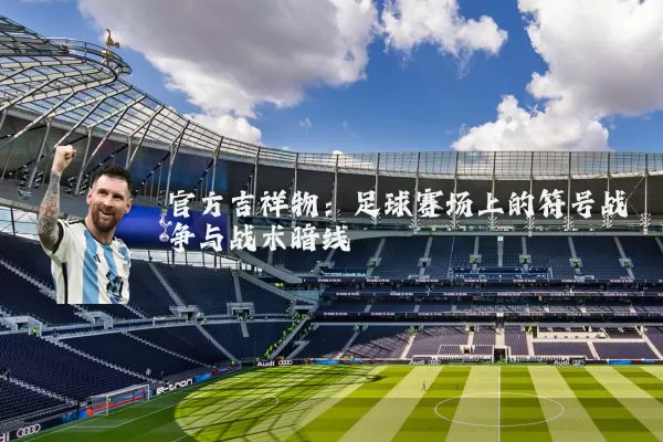 官方吉祥物:足球赛场上的符号战争与战术暗线