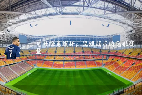 可升降角旗杆:足球战术的隐形变量