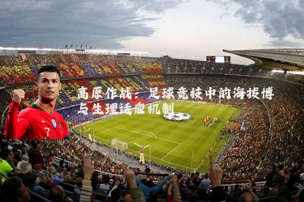 高原作战:足球竞技中的海拔博弈与生理适应机制